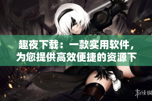 趣夜下载：一款实用软件，为您提供高效便捷的资源下载服务