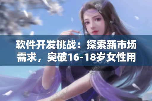 软件开发挑战：探索新市场需求，突破16-18岁女性用户体验的界限