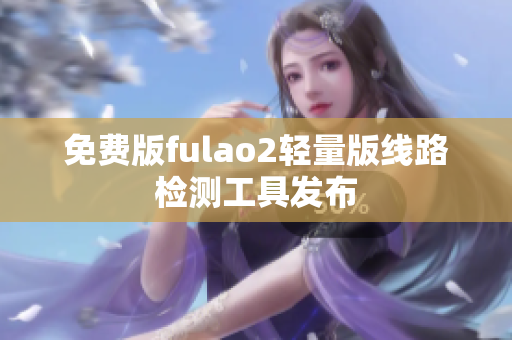 免费版fulao2轻量版线路检测工具发布