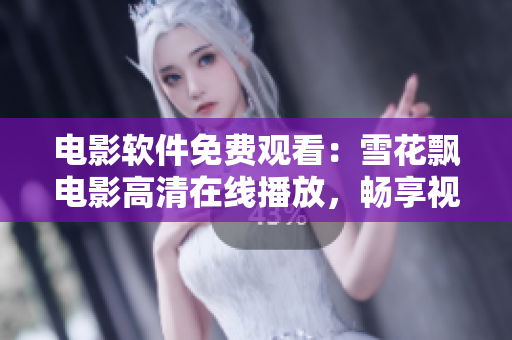 电影软件免费观看：雪花飘电影高清在线播放，畅享视听盛宴