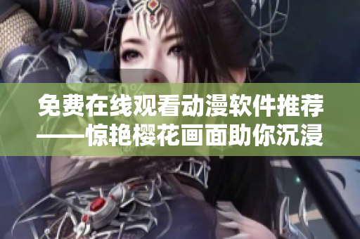 免费在线观看动漫软件推荐——惊艳樱花画面助你沉浸体验