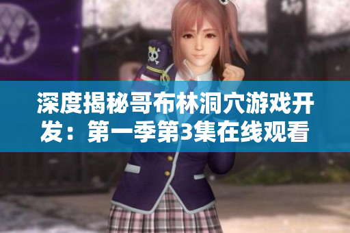 深度揭秘哥布林洞穴游戏开发：第一季第3集在线观看指南