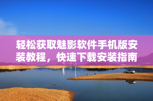 轻松获取魅影软件手机版安装教程，快速下载安装指南