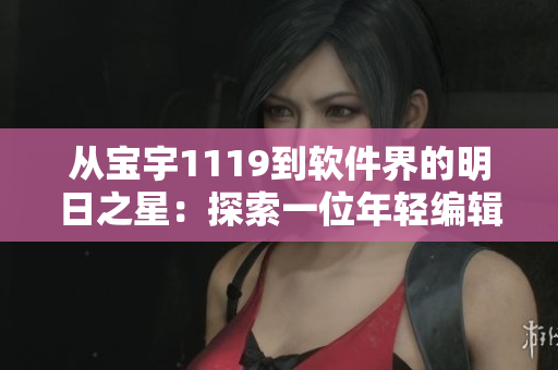 从宝宇1119到软件界的明日之星：探索一位年轻编辑的软件写作之路