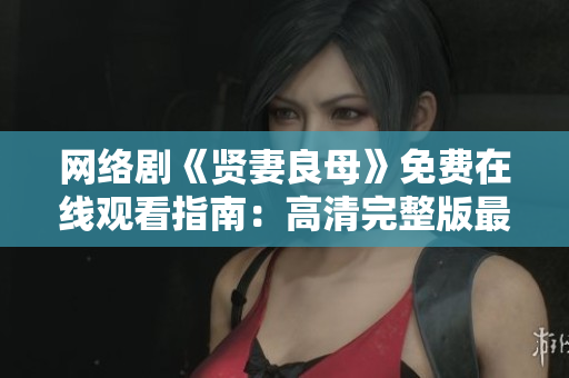网络剧《贤妻良母》免费在线观看指南：高清完整版最新资源速递