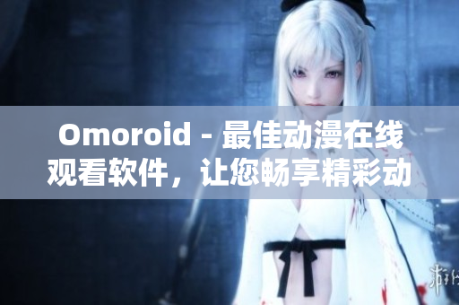 Omoroid - 最佳动漫在线观看软件，让您畅享精彩动漫世界