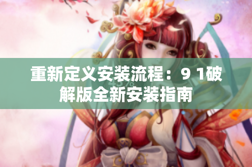 重新定义安装流程：9 1破解版全新安装指南