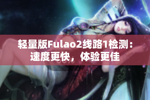轻量版Fulao2线路1检测：速度更快，体验更佳