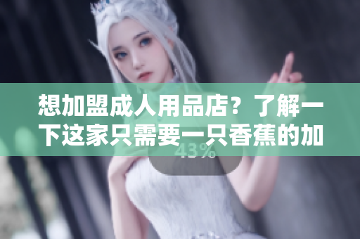 想加盟成人用品店？了解一下这家只需要一只香蕉的加盟费用。