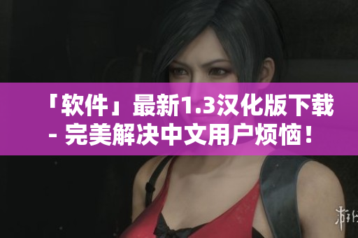 「软件」最新1.3汉化版下载- 完美解决中文用户烦恼！
