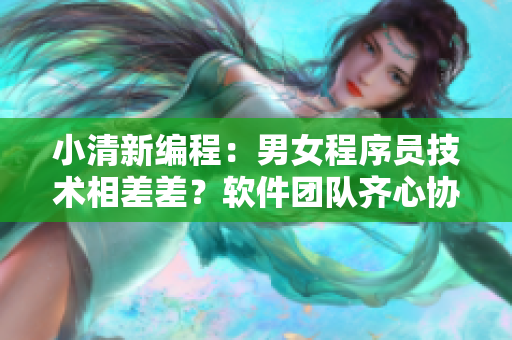 小清新编程：男女程序员技术相差差？软件团队齐心协作如轮滑般顺畅！