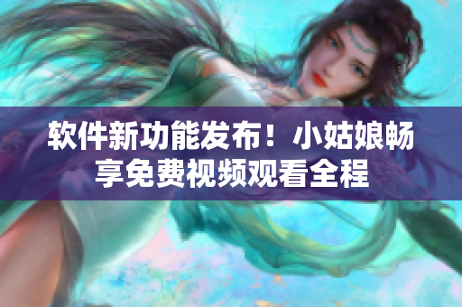 软件新功能发布！小姑娘畅享免费视频观看全程