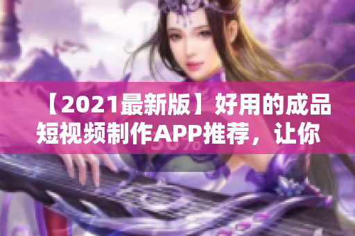 【2021最新版】好用的成品短视频制作APP推荐，让你一分钟快速变身短视频达人！