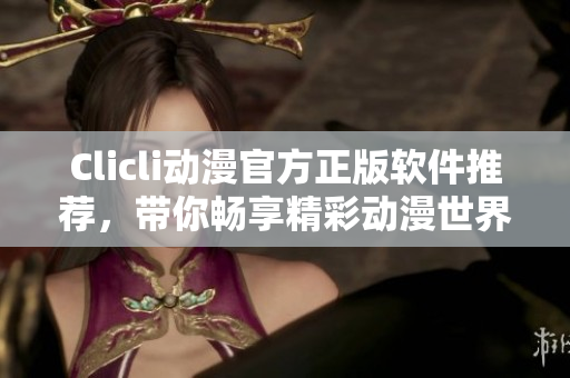 Clicli动漫官方正版软件推荐，带你畅享精彩动漫世界