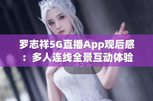 罗志祥5G直播App观后感：多人连线全景互动体验