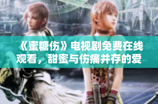 《蜜糖伤》电视剧免费在线观看，甜蜜与伤痛并存的爱情故事