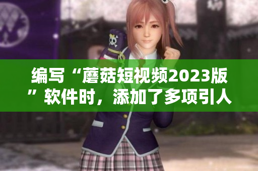 编写“蘑菇短视频2023版”软件时，添加了多项引人注目的功能