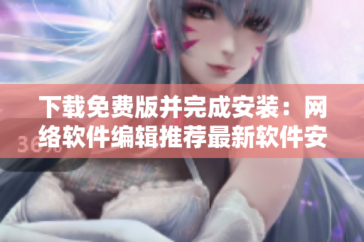 下载免费版并完成安装：网络软件编辑推荐最新软件安装教程