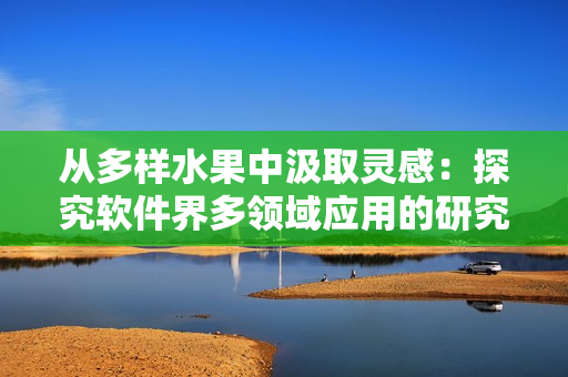 从多样水果中汲取灵感：探究软件界多领域应用的研究与探索