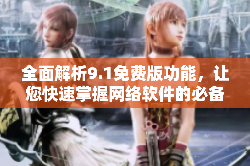 全面解析9.1免费版功能，让您快速掌握网络软件的必备技能