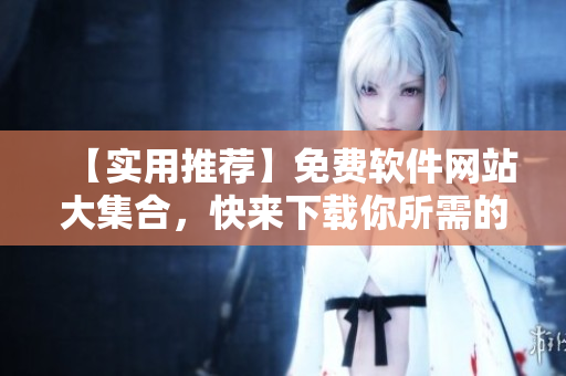 【实用推荐】免费软件网站大集合，快来下载你所需的软件吧！