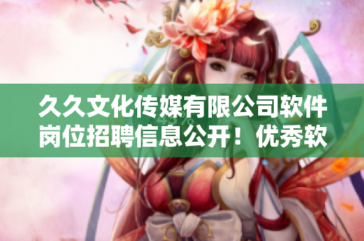 久久文化传媒有限公司软件岗位招聘信息公开！优秀软件人才即刻加入！