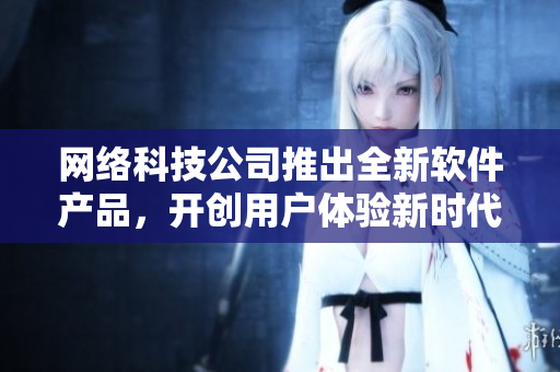 网络科技公司推出全新软件产品，开创用户体验新时代
