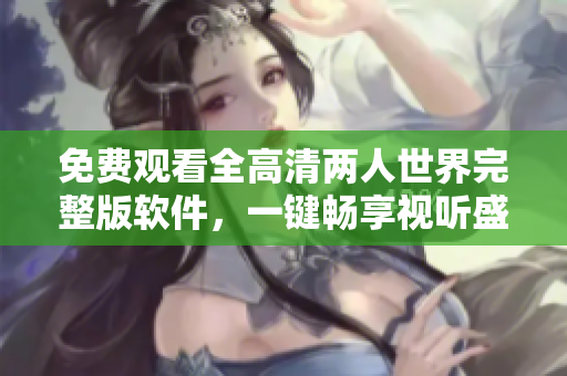 免费观看全高清两人世界完整版软件，一键畅享视听盛宴