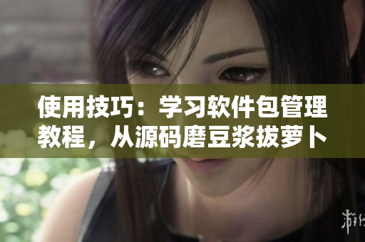 使用技巧：学习软件包管理教程，从源码磨豆浆拔萝卜