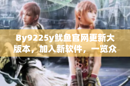 By9225y鱿鱼官网更新大版本，加入新软件，一览众多创新特性