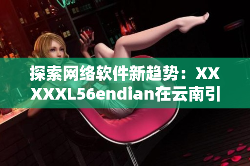 探索网络软件新趋势：XXXXXL56endian在云南引领技术革新