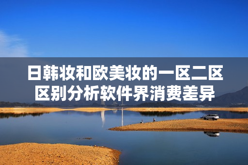 日韩妆和欧美妆的一区二区区别分析软件界消费差异