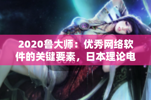 2020鲁大师：优秀网络软件的关键要素，日本理论电线的成功因素！