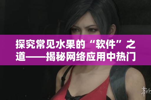探究常见水果的“软件”之道——揭秘网络应用中热门命名的背后含义