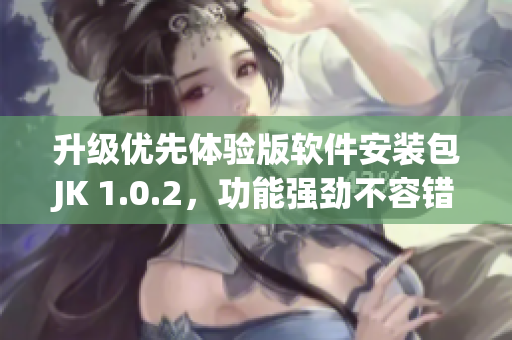 升级优先体验版软件安装包JK 1.0.2，功能强劲不容错过!