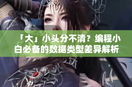 「大」小头分不清？编程小白必备的数据类型差异解析！