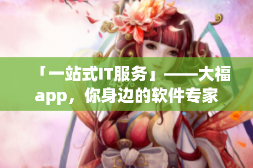 「一站式IT服务」——大福app，你身边的软件专家