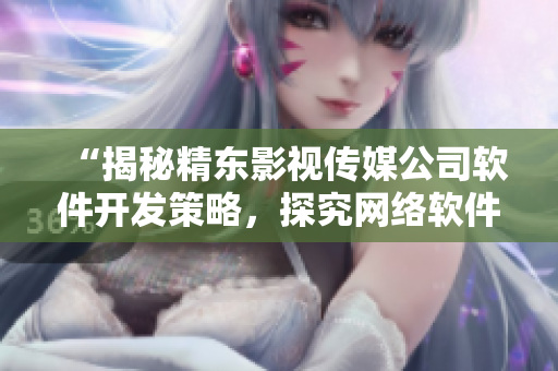 “揭秘精东影视传媒公司软件开发策略，探究网络软件开发的最新趋势