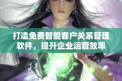 打造免费智能客户关系管理软件，提升企业运营效率
