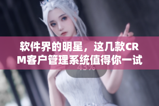 软件界的明星，这几款CRM客户管理系统值得你一试
