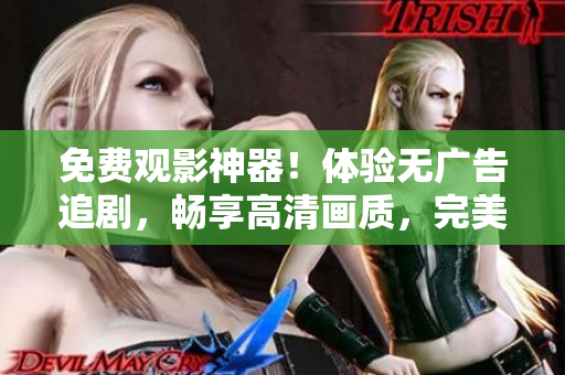 免费观影神器！体验无广告追剧，畅享高清画质，完美支持多设备！