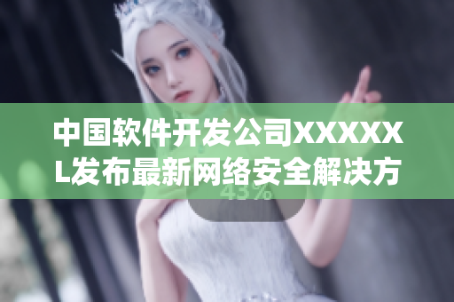 中国软件开发公司XXXXXL发布最新网络安全解决方案medjyf