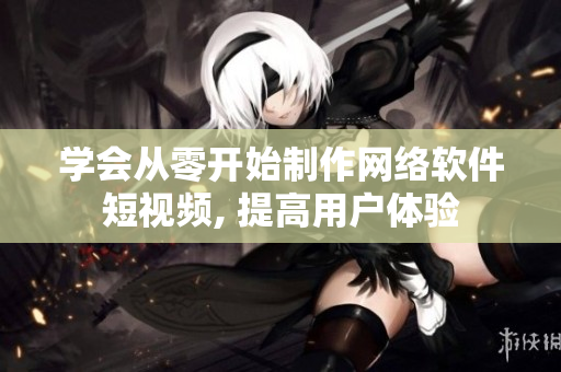 学会从零开始制作网络软件短视频, 提高用户体验