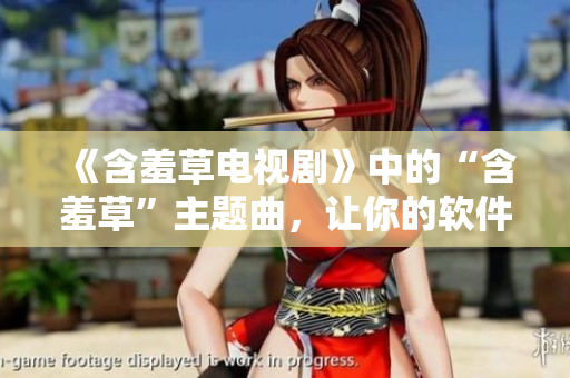 《含羞草电视剧》中的“含羞草”主题曲，让你的软件用户也能变得娇羞动人
