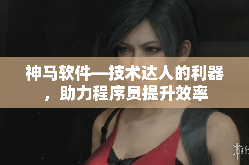 神马软件—技术达人的利器，助力程序员提升效率
