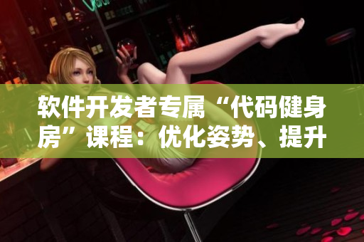 软件开发者专属“代码健身房”课程：优化姿势、提升效率，打造健康编程体魄