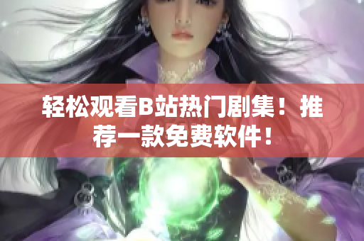 轻松观看B站热门剧集！推荐一款免费软件！