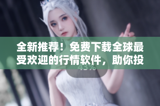 全新推荐！免费下载全球最受欢迎的行情软件，助你投资交易从未如此简单！
