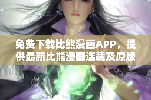 免费下载比熊漫画APP，提供最新比熊漫画连载及原版资源