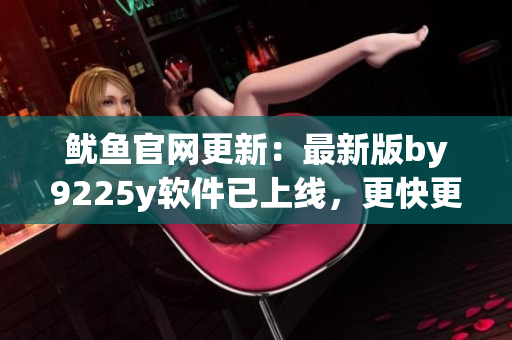 鱿鱼官网更新：最新版by9225y软件已上线，更快更稳定！
